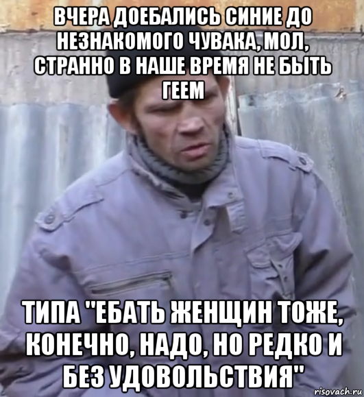 вчера доебались синие до незнакомого чувака, мол, странно в наше время не быть геем типа "ебать женщин тоже, конечно, надо, но редко и без удовольствия", Мем  Ты втираешь мне какую то дичь