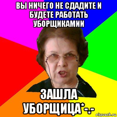 вы ничего не сдадите и будете работать уборщикамии зашла уборщица*-.-, Мем Типичная училка