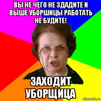 вы не чего не здадите и выше уборшицы работать не будите! заходит уборщица, Мем Типичная училка