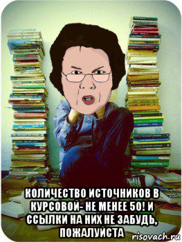  количество источников в курсовой- не менее 50! и ссылки на них не забудь, пожалуйста, Мем Вчитель