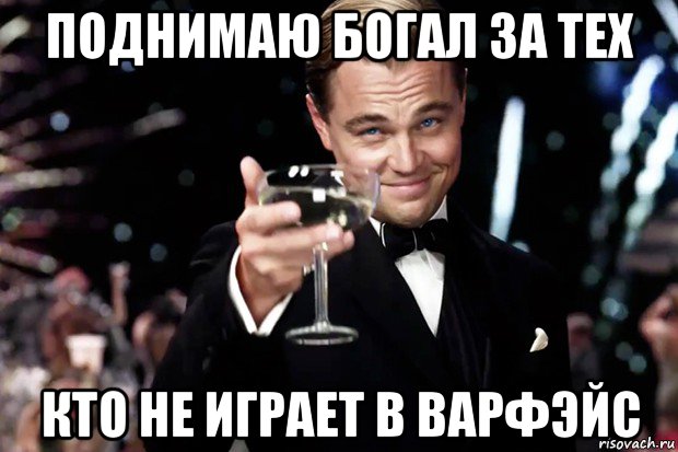 поднимаю богал за тех кто не играет в варфэйс, Мем Великий Гэтсби (бокал за тех)