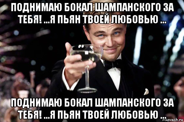 поднимаю бокал шампанского за тебя! ...я пьян твоей любовью ... поднимаю бокал шампанского за тебя! ...я пьян твоей любовью ..., Мем Великий Гэтсби (бокал за тех)