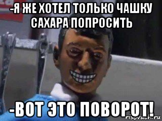 -я же хотел только чашку сахара попросить -вот это поворот!, Мем Вот это поворот