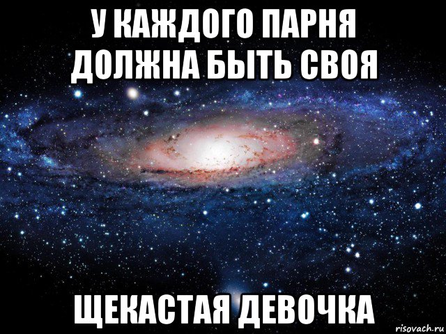 У каждой 4 есть своя. У каждого должна быть Щекастая. У каждого должна быть своя Щекастая. У каждого парня должна быть своя. Мужик Вселенная Мем.