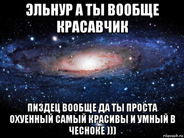 эльнур а ты вообще красавчик пиздец вообще да ты проста охуенный самый красивы и умный в чесноке ))), Мем Вселенная