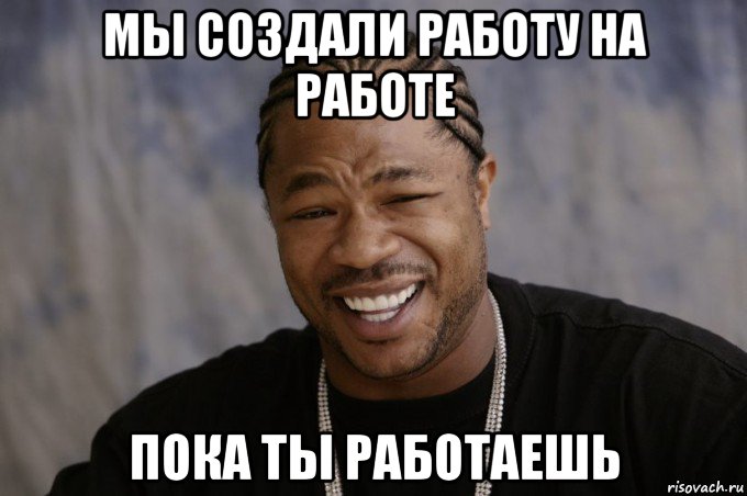 мы создали работу на работе пока ты работаешь, Мем Xzibit