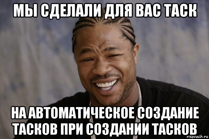 мы сделали для вас таск на автоматическое создание тасков при создании тасков, Мем Xzibit