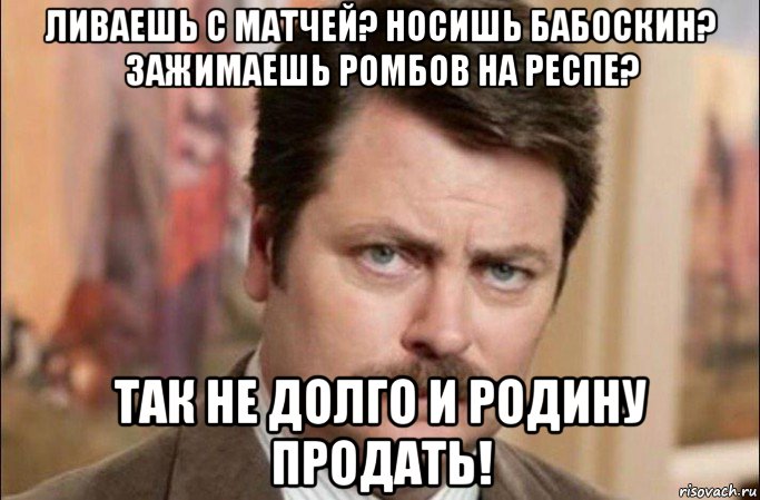 ливаешь с матчей? носишь бабоскин? зажимаешь ромбов на респе? так не долго и родину продать!, Мем  Я человек простой