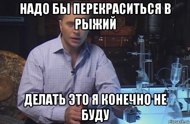 надо бы перекраситься в рыжий делать это я конечно не буду, Мем Я конечно не буду