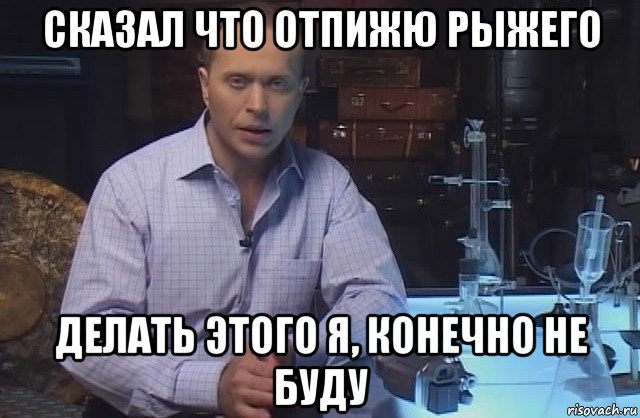 сказал что отпижю рыжего делать этого я, конечно не буду, Мем Я конечно не буду