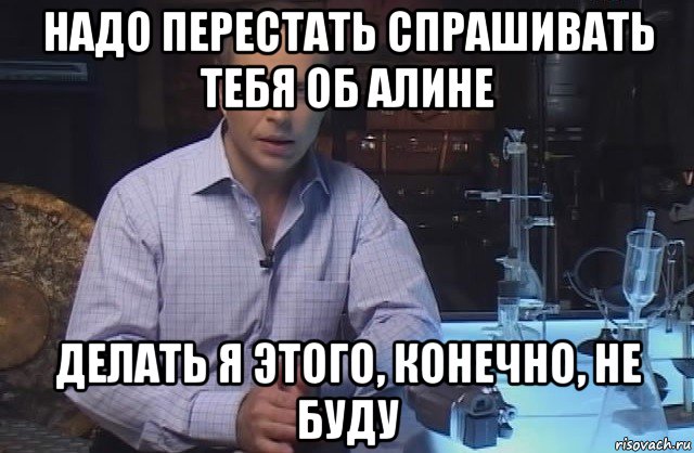 надо перестать спрашивать тебя об алине делать я этого, конечно, не буду, Мем Я конечно не буду