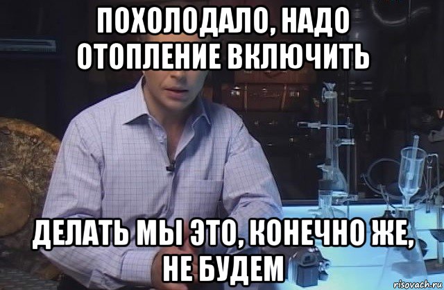 похолодало, надо отопление включить делать мы это, конечно же, не будем, Мем Я конечно не буду