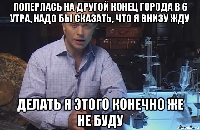 поперлась на другой конец города в 6 утра, надо бы сказать, что я внизу жду делать я этого конечно же не буду, Мем Я конечно не буду