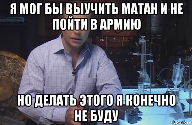 я мог бы выучить матан и не пойти в армию но делать этого я конечно не буду, Мем Я конечно не буду