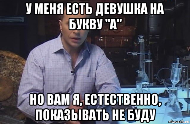 у меня есть девушка на букву "а" но вам я, естественно, показывать не буду, Мем Я конечно не буду