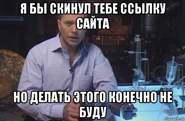 я бы скинул тебе ссылку сайта но делать этого конечно не буду, Мем Я конечно не буду