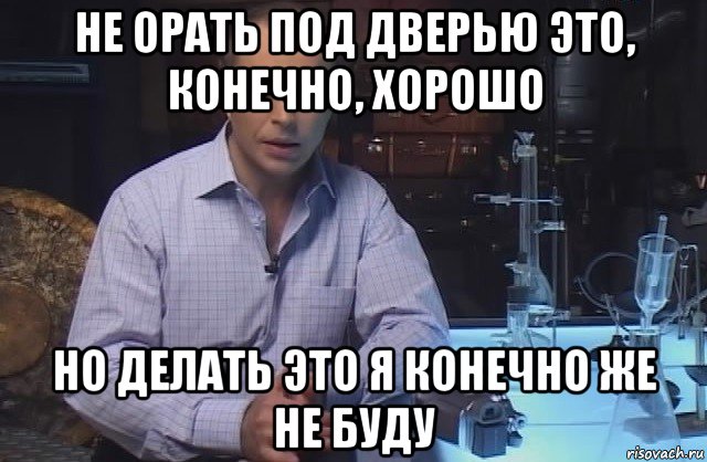 не орать под дверью это, конечно, хорошо но делать это я конечно же не буду, Мем Я конечно не буду