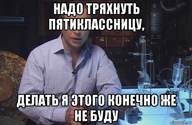 надо тряхнуть пятиклассницу, делать я этого конечно же не буду, Мем Я конечно не буду