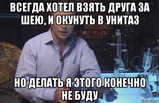 всегда хотел взять друга за шею, и окунуть в унитаз но делать я этого конечно не буду, Мем Я конечно не буду