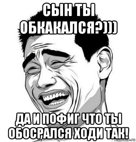 сын ты обкакался?))) да и пофиг что ты обосрался ходи так!