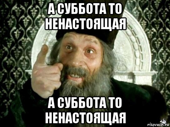 В субботу сходим. Суббота ненастоящая. А суббота то не настоящая. Суббота не настоящая. А суббота то ненастоящая.