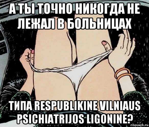 а ты точно никогда не лежал в больницах типа respublikine vilniaus psichiatrijos ligonine?, Мем А ты точно