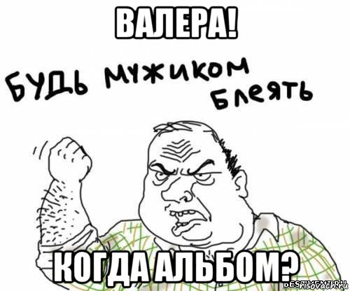 валера! когда альбом?, Мем блять