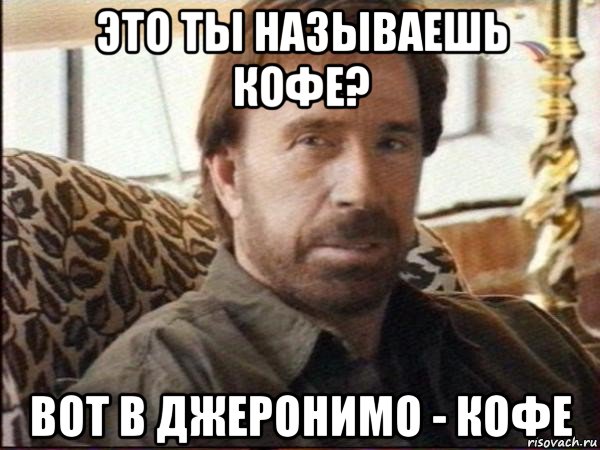 это ты называешь кофе? вот в джеронимо - кофе, Мем чак норрис