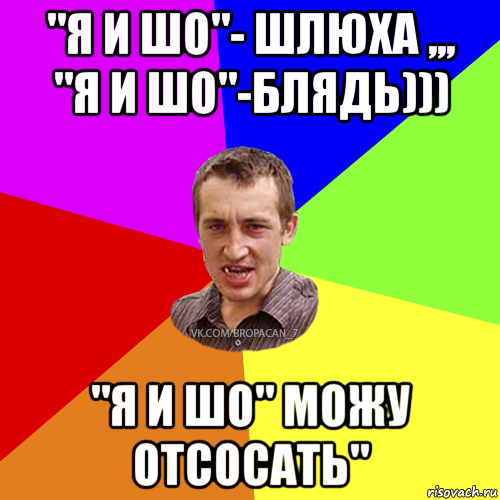 "я и шо"- шлюха ,,, "я и шо"-блядь))) "я и шо" можу отсосать", Мем Чоткий паца 7