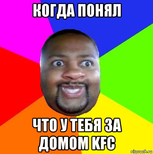 когда понял что у тебя за домом kfc