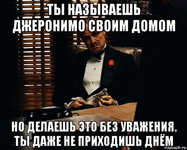 ты называешь джеронимо своим домом но делаешь это без уважения. ты даже не приходишь днём, Мем Дон Вито Корлеоне