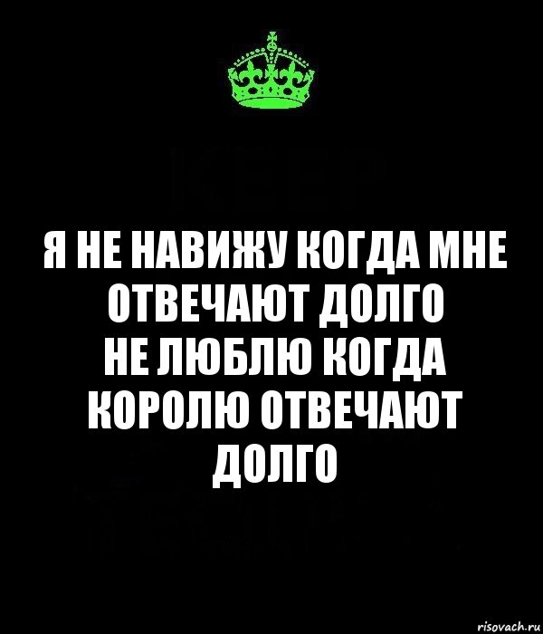 Я не навижу когда Мне отвечают долго
Не люблю когда королю отвечают долго