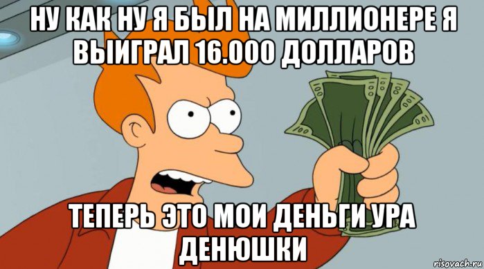 ну как ну я был на миллионере я выиграл 16.000 долларов теперь это мои деньги ура денюшки, Мем Заткнись и возьми мои деньги