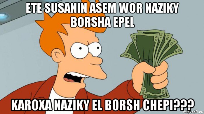 ete susanin asem wor naziky borsha epel karoxa naziky el borsh chepi???, Мем Заткнись и возьми мои деньги