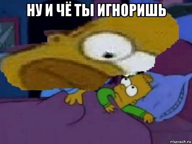 ну и чё ты игноришь 