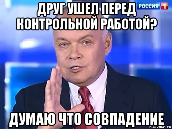 друг ушел перед контрольной работой? думаю что совпадение, Мем Киселёв 2014