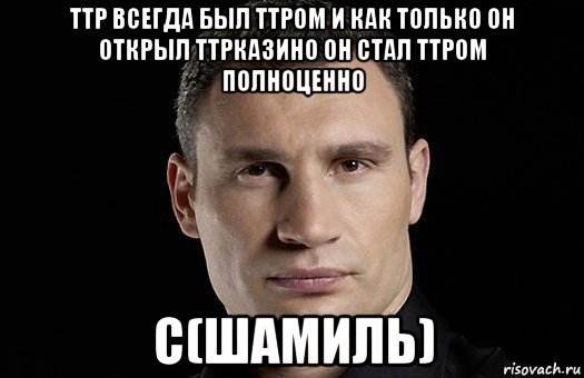 ттр всегда был ттром и как только он открыл ттрказино он стал ттром полноценно с(шамиль), Мем Кличко