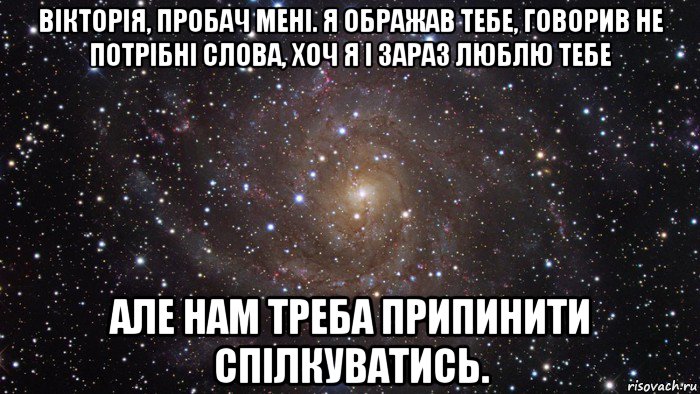 вікторія, пробач мені. я ображав тебе, говорив не потрібні слова, хоч я і зараз люблю тебе але нам треба припинити спілкуватись., Мем  Космос (офигенно)