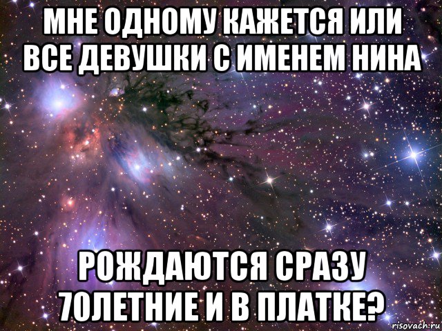 мне одному кажется или все девушки с именем нина рождаются сразу 70летние и в платке?, Мем Космос