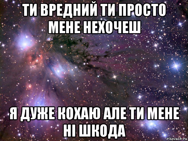 ти вредний ти просто мене нехочеш я дуже кохаю але ти мене ні шкода, Мем Космос