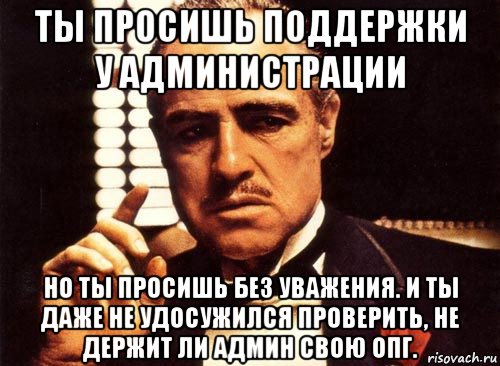 ты просишь поддержки у администрации но ты просишь без уважения. и ты даже не удосужился проверить, не держит ли админ свою опг., Мем крестный отец