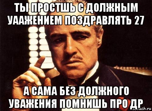 ты простшь с должным уаажением поздравлять 27 а сама без должного уважения помнишь про др, Мем крестный отец