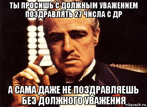 ты просишь с должным уважением поздравлять 27 числа с др а сама даже не поздравляешь без должного уважения, Мем крестный отец