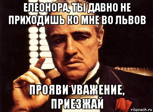 елеонора, ты давно не приходишь ко мне во львов прояви уважение, приезжай, Мем крестный отец