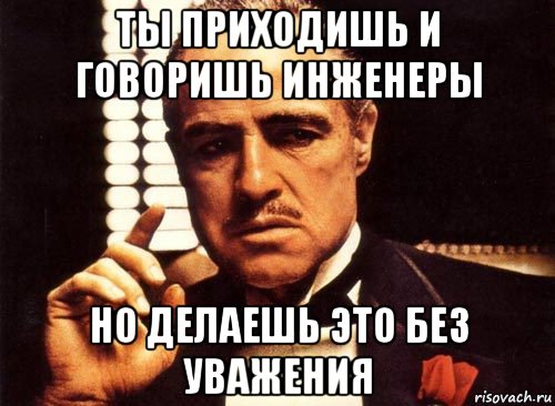 ты приходишь и говоришь инженеры но делаешь это без уважения, Мем крестный отец