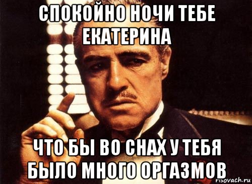 спокойно ночи тебе екатерина что бы во снах у тебя было много оргазмов, Мем крестный отец