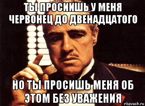 ты просиишь у меня червонец до двенадцатого но ты просишь меня об этом без уважения, Мем крестный отец