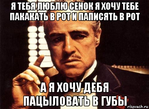 я тебя люблю сенок я хочу тебе пакакать в рот и паписять в рот а я хочу дебя пацыловать в губы, Мем крестный отец