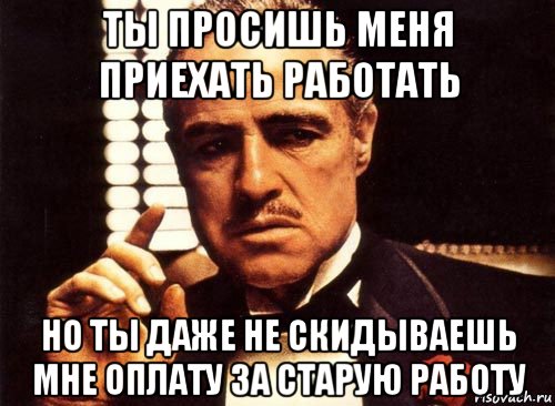 ты просишь меня приехать работать но ты даже не скидываешь мне оплату за старую работу, Мем крестный отец