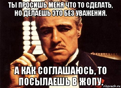 ты просишь меня что то сделать, но делаешь это без уважения. а как соглашаюсь, то посылаешь в жопу., Мем крестный отец